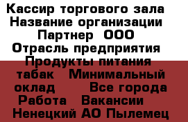 Кассир торгового зала › Название организации ­ Партнер, ООО › Отрасль предприятия ­ Продукты питания, табак › Минимальный оклад ­ 1 - Все города Работа » Вакансии   . Ненецкий АО,Пылемец д.